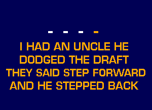 I HAD AN UNCLE HE

DODGED THE DRAFT
THEY SAID STEP FORWARD

AND HE STEPPED BACK