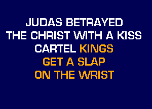 JUDAS BETRAYED
THE CHRIST WITH A KISS
CARTEL KINGS
GET A SLAP
ON THE WRIST