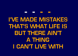 I'VE MADE MISTAKES
THAT'S WHAT LIFE IS
BUT THERE AIN'T
A THING
I CANT LIVE WTH