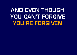AND EVEN THOUGH
YOU CANT FORGIVE
YOU'RE FORGIVEN