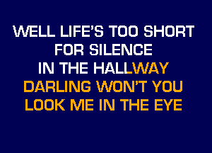 WELL LIFE'S T00 SHORT
FOR SILENCE
IN THE HALLWAY
DARLING WON'T YOU
LOOK ME IN THE EYE