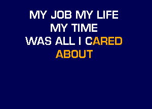 MY JOB MY LIFE
MY TIME
WAS ALL I CARED
ABOUT