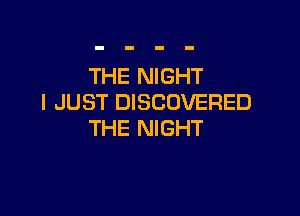 THE NIGHT
I JUST DISCOVERED

THE NIGHT
