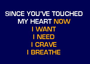 SINCE YOU'VE TOUCHED
MY HEART NOW
I WANT
I NEED
I CRAVE
I BREATHE