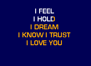 I FEEL
l HOLD
l DREAM

I KNOWI TRUST
I LOVE YOU