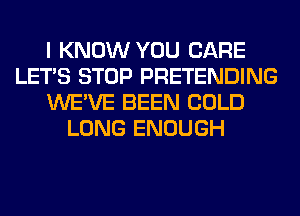 I KNOW YOU CARE
LET'S STOP PRETENDING
WE'VE BEEN COLD
LONG ENOUGH