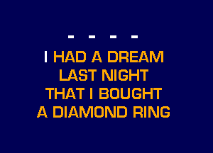 I HAD A DREAM
LAST NIGHT

THAT I BOUGHT
A DIAMOND RING
