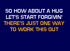 80 HOW ABOUT A HUG
LET'S START FORGIVIN'
THERE'S JUST ONE WAY
TO WORK THIS OUT