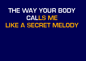 THE WAY YOUR BODY
CALLS ME
LIKE A SECRET MELODY