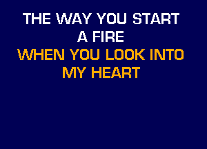 THE WAY YOU STI-KRT
A FIRE
WEN YOU LOOK INTO
MY HEART