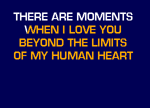 THERE ARE MOMENTS
WHEN I LOVE YOU
BEYOND THE LIMITS
OF MY HUMAN HEART