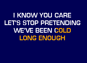 I KNOW YOU CARE
LET'S STOP PRETENDING
WE'VE BEEN COLD
LONG ENOUGH