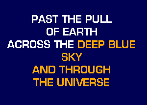 PAST THE PULL
0F EARTH
ACROSS THE DEEP BLUE
SKY
AND THROUGH
THE UNIVERSE