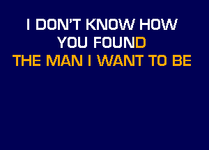 I DON'T KNOW HOW
YOU FOUND
THE MAN I WANT TO BE