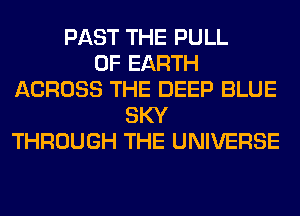 PAST THE PULL
0F EARTH
ACROSS THE DEEP BLUE
SKY
THROUGH THE UNIVERSE