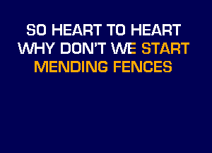 SO HEART T0 HEART
WHY DON'T WE START
MENDING FENCES