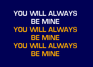 YOU VUILL ALWAYS
BE MINE
YOU XNILL ALWAYS

BE MINE
YOU WILL ALWAYS
BE MINE
