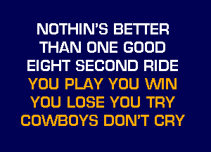 NOTHIN'S BETTER
THAN ONE GOOD
EIGHT SECOND RIDE
YOU PLAY YOU WIN
YOU LOSE YOU TRY
COWBOYS DON'T CRY