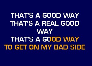 THAT'S A GOOD WAY
THAT'S A REAL GOOD
WAY
THAT'S A GOOD WAY
TO GET ON MY BAD SIDE