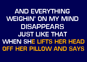 AND EVERYTHING
WEIGHIN' ON MY MIND

DISAPPEARS

JUST LIKE THAT
VUHEN SHE LIFTS HER HEAD
OFF HER PILLOW AND SAYS