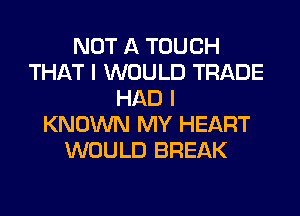 NOT A TOUCH
THAT I WOULD TRADE
HAD I
KNOWN MY HEART
WOULD BREAK