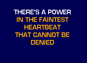 THERE'S A POWER
IN THE FAINTEST
HEARTBEAT
THAT CANNOT BE
DENIED

g