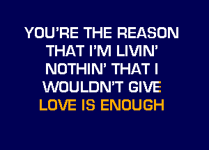 YOU'RE THE REASON
THAT I'M LIVIM
NOTHIM THAT I
WOULDN'T GIVE
LOVE IS ENOUGH