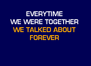 EVERYTIME
WE WERE TOGETHER
WE TALKED ABOUT
FOREVER