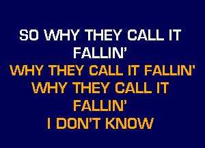 SO WHY THEY CALL IT

FALLIN'
VUHY THEY CALL IT FALLIN'

WHY THEY CALL IT
FALLIM
I DON'T KNOW