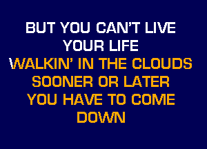 BUT YOU CAN'T LIVE
YOUR LIFE
WALKIM IN THE CLOUDS
SOONER 0R LATER
YOU HAVE TO COME
DOWN