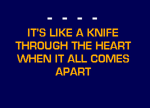ITS LIKE A KNIFE
THROUGH THE HEART
WHEN IT ALL COMES

APART