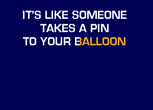 IT'S LIKE SOMEONE
TAKES A PIN
TO YOUR BALLOON