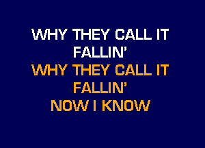 WHY THEY CALL IT
FALLIN'
WHY THEY CALL IT

FALLIN'
NOW I KNOW