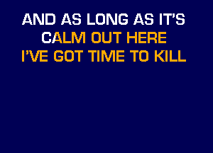 AND AS LONG AS IT'S
CALM OUT HERE
I'VE GOT TIME TO KILL