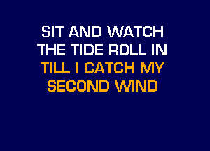 SIT AND WATCH
THE TIDE ROLL IN
TILL I CATCH MY

SECOND WND