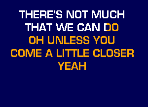THERE'S NOT MUCH
THAT WE CAN DO
0H UNLESS YOU
COME A LITTLE CLOSER
YEAH