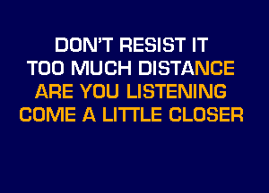 DON'T RESIST IT
TOO MUCH DISTANCE
ARE YOU LISTENING
COME A LITTLE CLOSER