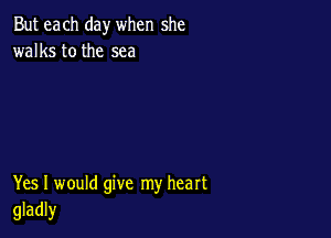But each day when she
walks tothe sea

Yes I would give my heart
gladly