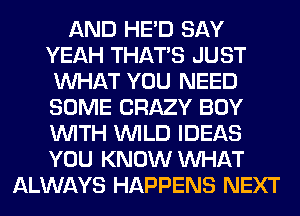 AND HE'D SAY
YEAH THAT'S JUST
WHAT YOU NEED
SOME CRAZY BUY
WITH WILD IDEAS
YOU KNOW WHAT
ALWAYS HAPPENS NEXT