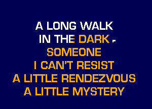 A LONG WALK
IN THE DARK .-
SOMEONE
I CAN'T RESIST
A LITTLE RENDEZVOUS

A LITTLE MYSTERY l