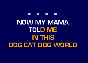 NOW MY MAMA
TOLD ME

IN THIS
DOG EAT DOG WORLD