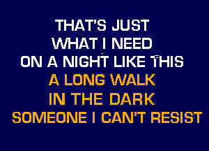THAT'S JUST
MIHATJ NEED
ON A NIGHT LIKE THIS
A LONG WALK

IN THE DARK
SOMEONE I CAN'T RESIST