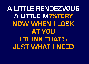 A LITTLE RENDEZVOUS
A LITTLE MYSTERY
NOW INHEN I LOOK

AT YOU
I THINK THAT'S
JUST INHAT I NEED