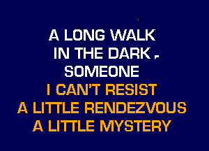 A LONG WALK
IN THE DARK .-
SOMEONE
I CAN'T RESIST
A LITTLE RENDEZVOUS

A LITTLE MYSTERY l