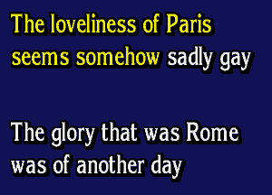 The loveliness of Paris
seems somehow sadly gay

The glory that was Rome
was of another day