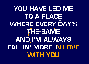 YOU..HAVE LED ME
TO A PLACE
WHERE'EVERY DAY'S

. . IHEtSAME
ANDEI'M ALWAYS
FALLIN' MORE IN LOVE
WITH YOU