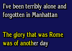 Pve been terribly alone and
forgotten in Manhattan

The glory that was Rome
was of another day