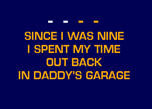 SINCE I WAS NINE
I SPENT MY TIME
OUT BACK
IN DADDY'S GARAGE