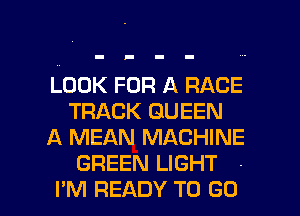 LOOK FOR A RACE
TRACK QUEEN
A MEAN MACHINE

GREEN LIGHT -

I'M READY TO GO l