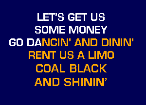 LETS GET US
SOME MONEY
GO DANCIN' AND DINIM
RENT US A LIMO
COAL BLACK

AND SHININ'